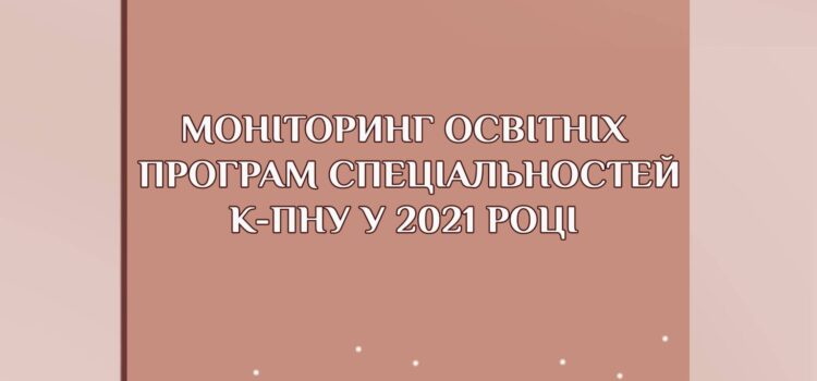 Моніторинг освітніх програм спеціальностей К-ПНУ у 2021 році Моніторинг освітніх програм спеціальностей К-ПНУ у 2021 році